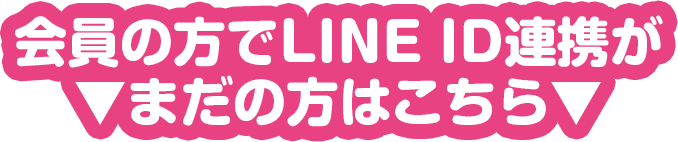 会員の方でLINE ID連携がまだの方はこちら